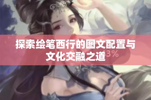 探索绘笔西行的图文配置与文化交融之道