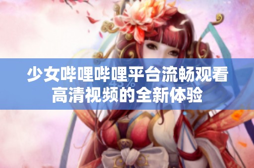 少女哔哩哔哩平台流畅观看高清视频的全新体验