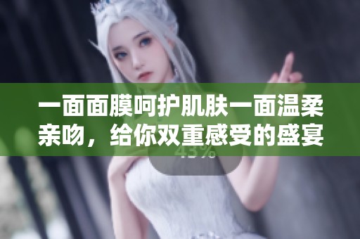 一面面膜呵护肌肤一面温柔亲吻，给你双重感受的盛宴