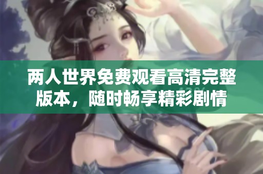 两人世界免费观看高清完整版本，随时畅享精彩剧情
