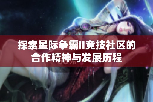 探索星际争霸II竞技社区的合作精神与发展历程