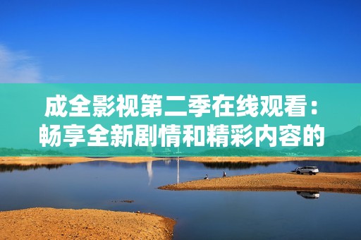 成全影视第二季在线观看：畅享全新剧情和精彩内容的完美体验