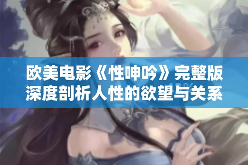 欧美电影《性呻吟》完整版深度剖析人性的欲望与关系的探寻