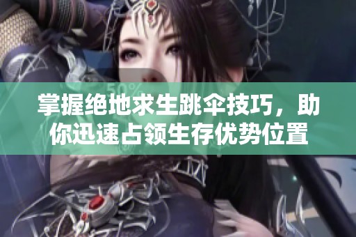 掌握绝地求生跳伞技巧，助你迅速占领生存优势位置