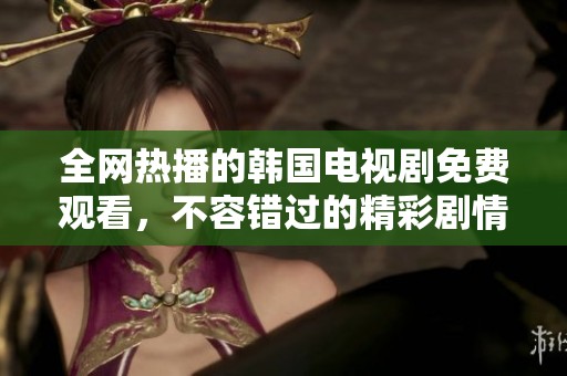 全网热播的韩国电视剧免费观看，不容错过的精彩剧情推荐