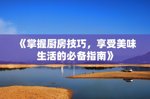 《掌握厨房技巧，享受美味生活的必备指南》