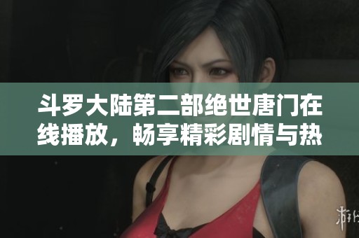 斗罗大陆第二部绝世唐门在线播放，畅享精彩剧情与热血战斗体验