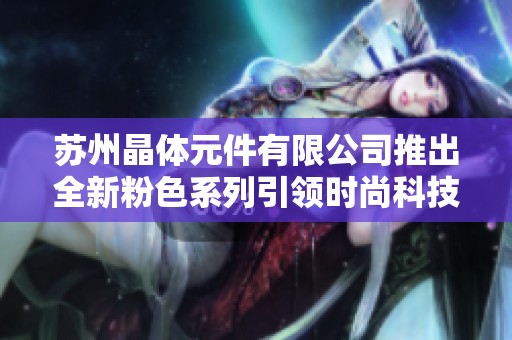 苏州晶体元件有限公司推出全新粉色系列引领时尚科技潮流