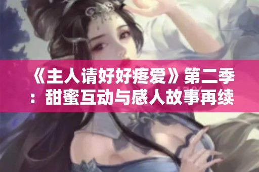 《主人请好好疼爱》第二季：甜蜜互动与感人故事再续前缘