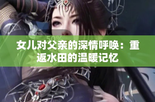 女儿对父亲的深情呼唤：重返水田的温暖记忆