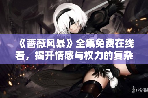 《蔷薇风暴》全集免费在线看，揭开情感与权力的复杂交织之谜