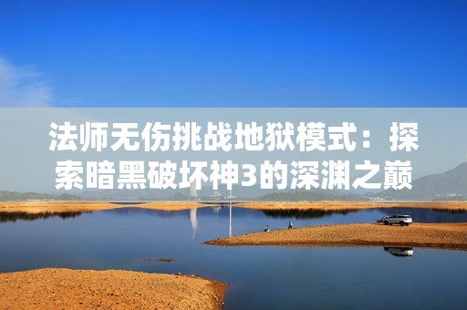 法师无伤挑战地狱模式：探索暗黑破坏神3的深渊之巅魔法之旅
