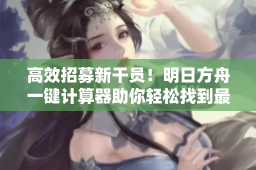 高效招募新干员！明日方舟一键计算器助你轻松找到最佳阵容