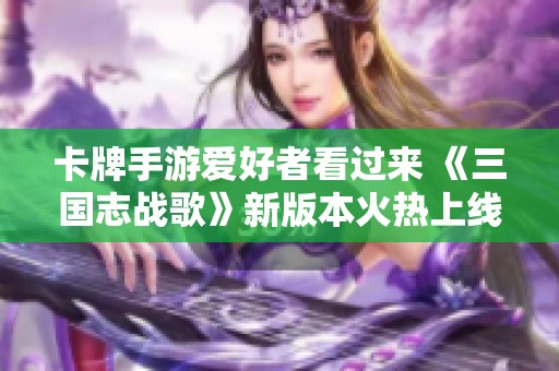 卡牌手游爱好者看过来 《三国志战歌》新版本火热上线新服务器