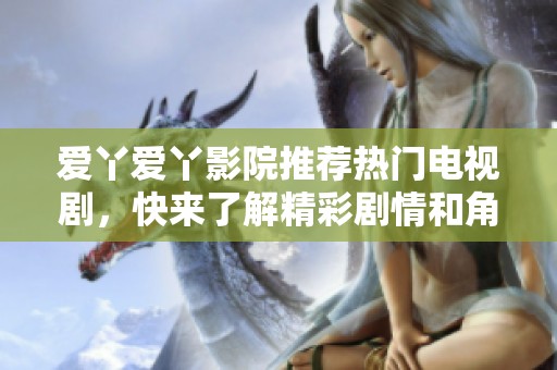 爱丫爱丫影院推荐热门电视剧，快来了解精彩剧情和角色发展！