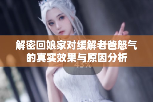 解密回娘家对缓解老爸怒气的真实效果与原因分析