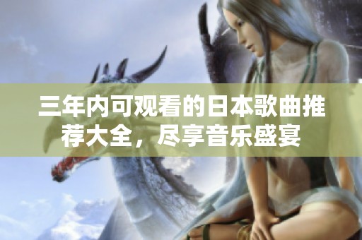 三年内可观看的日本歌曲推荐大全，尽享音乐盛宴