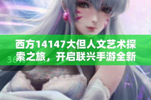 西方14147大但人文艺术探索之旅，开启联兴手游全新体验