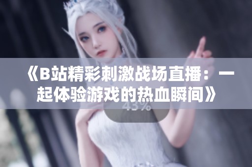 《B站精彩刺激战场直播：一起体验游戏的热血瞬间》