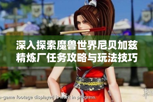 深入探索魔兽世界尼贝加兹精炼厂任务攻略与玩法技巧