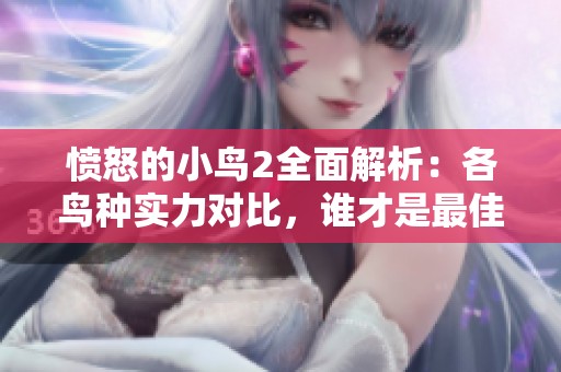 愤怒的小鸟2全面解析：各鸟种实力对比，谁才是最佳战斗机？
