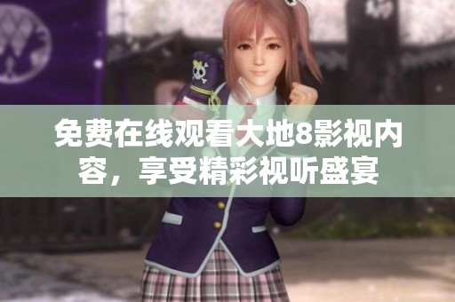 免费在线观看大地8影视内容，享受精彩视听盛宴