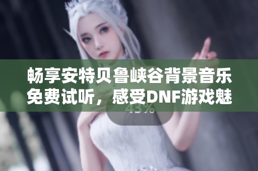 畅享安特贝鲁峡谷背景音乐免费试听，感受DNF游戏魅力与氛围