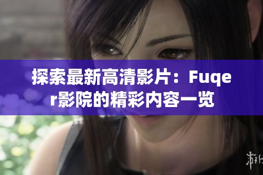 探索最新高清影片：Fuqer影院的精彩内容一览