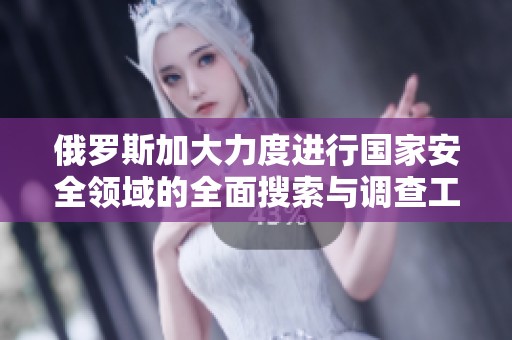 俄罗斯加大力度进行国家安全领域的全面搜索与调查工作