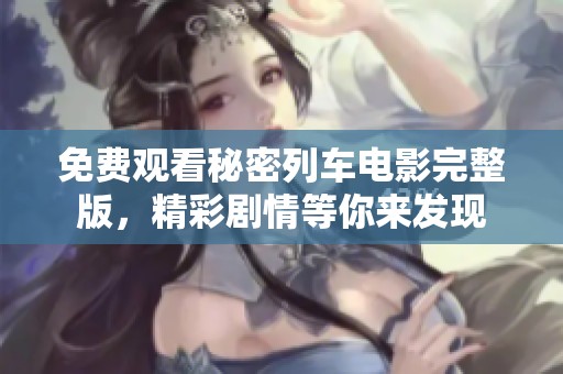 免费观看秘密列车电影完整版，精彩剧情等你来发现
