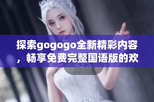 探索gogogo全新精彩内容，畅享免费完整国语版的欢乐体验