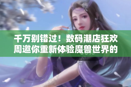 千万别错过！数码潮店狂欢周邀你重新体验魔兽世界的精彩魅力