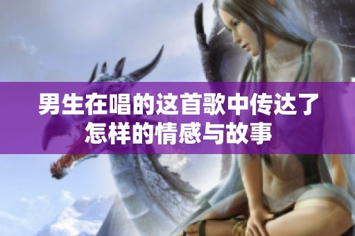 男生在唱的这首歌中传达了怎样的情感与故事