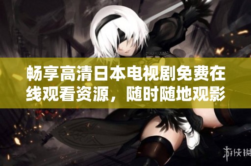 畅享高清日本电视剧免费在线观看资源，随时随地观影无忧