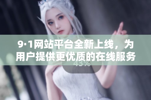 9·1网站平台全新上线，为用户提供更优质的在线服务体验