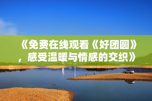 《免费在线观看《好团圆》，感受温暖与情感的交织》