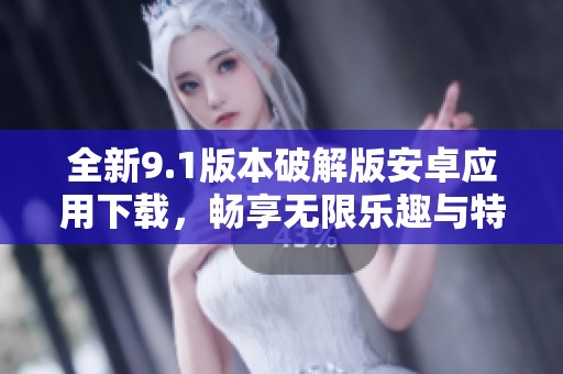 全新9.1版本破解版安卓应用下载，畅享无限乐趣与特权体验
