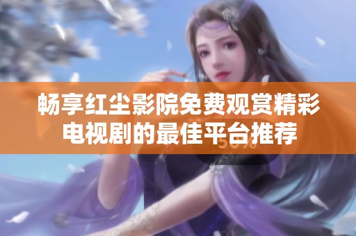 畅享红尘影院免费观赏精彩电视剧的最佳平台推荐