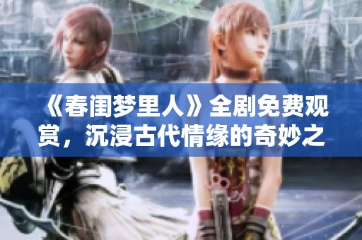 《春闺梦里人》全剧免费观赏，沉浸古代情缘的奇妙之旅