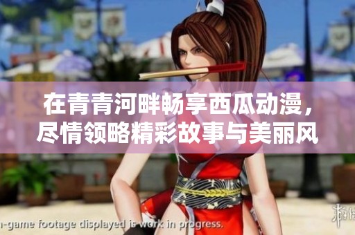 在青青河畔畅享西瓜动漫，尽情领略精彩故事与美丽风景