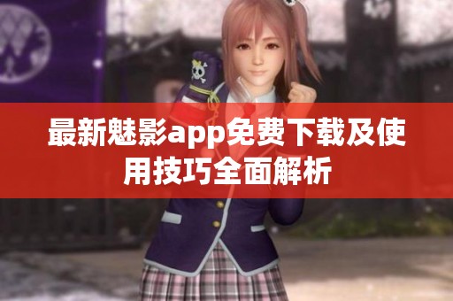 最新魅影app免费下载及使用技巧全面解析