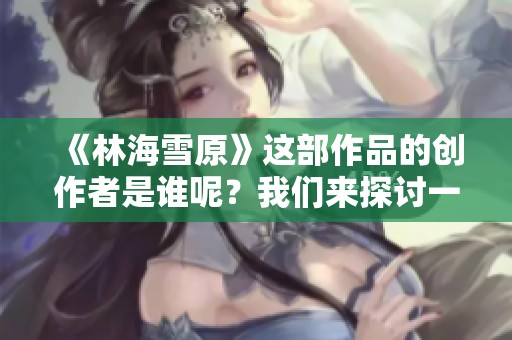 《林海雪原》这部作品的创作者是谁呢？我们来探讨一下。