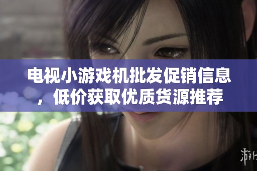 电视小游戏机批发促销信息，低价获取优质货源推荐