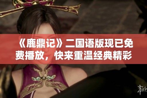 《鹿鼎记》二国语版现已免费播放，快来重温经典精彩故事