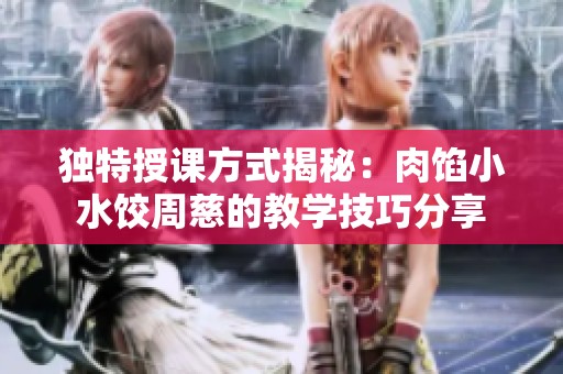 独特授课方式揭秘：肉馅小水饺周慈的教学技巧分享