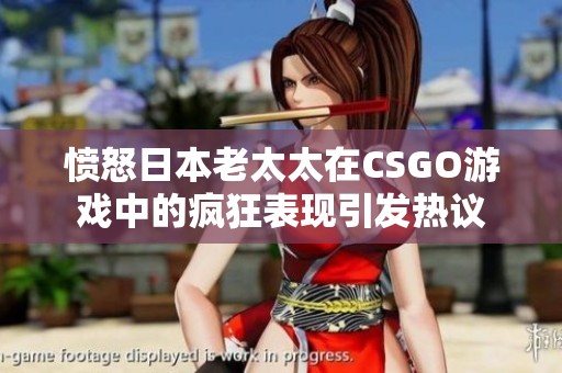 愤怒日本老太太在CSGO游戏中的疯狂表现引发热议