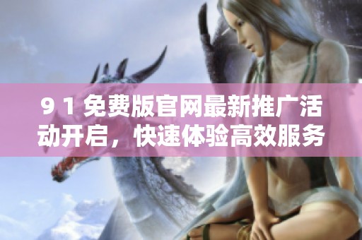 9 1 免费版官网最新推广活动开启，快速体验高效服务