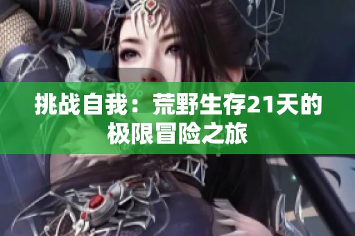 挑战自我：荒野生存21天的极限冒险之旅