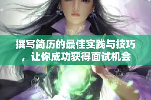 撰写简历的最佳实践与技巧，让你成功获得面试机会