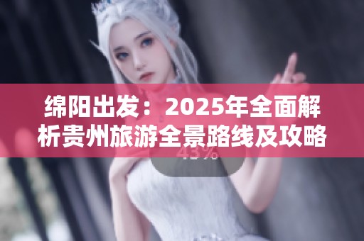 绵阳出发：2025年全面解析贵州旅游全景路线及攻略推荐